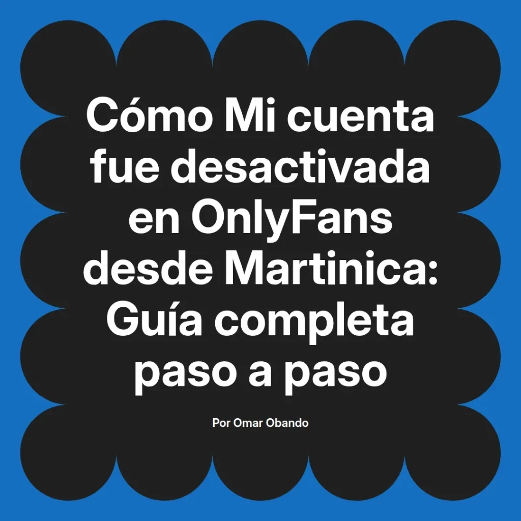 Guía completa sobre cómo recuperar una cuenta desactivada en OnlyFans desde Martinica, escrita por Omar Obando.