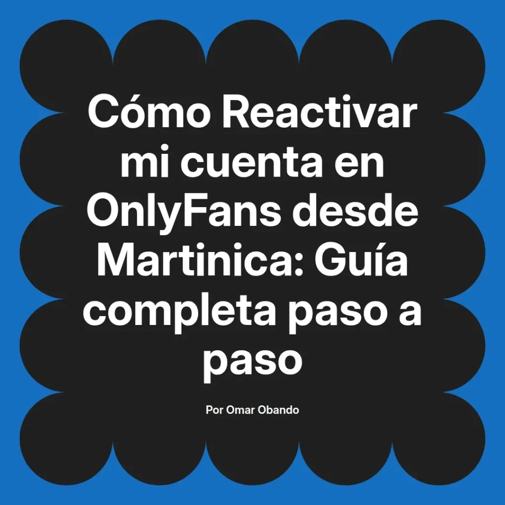 Guía completa para reactivar una cuenta en OnlyFans desde Martinica, con instrucciones paso a paso, escrita por Omar Obando.