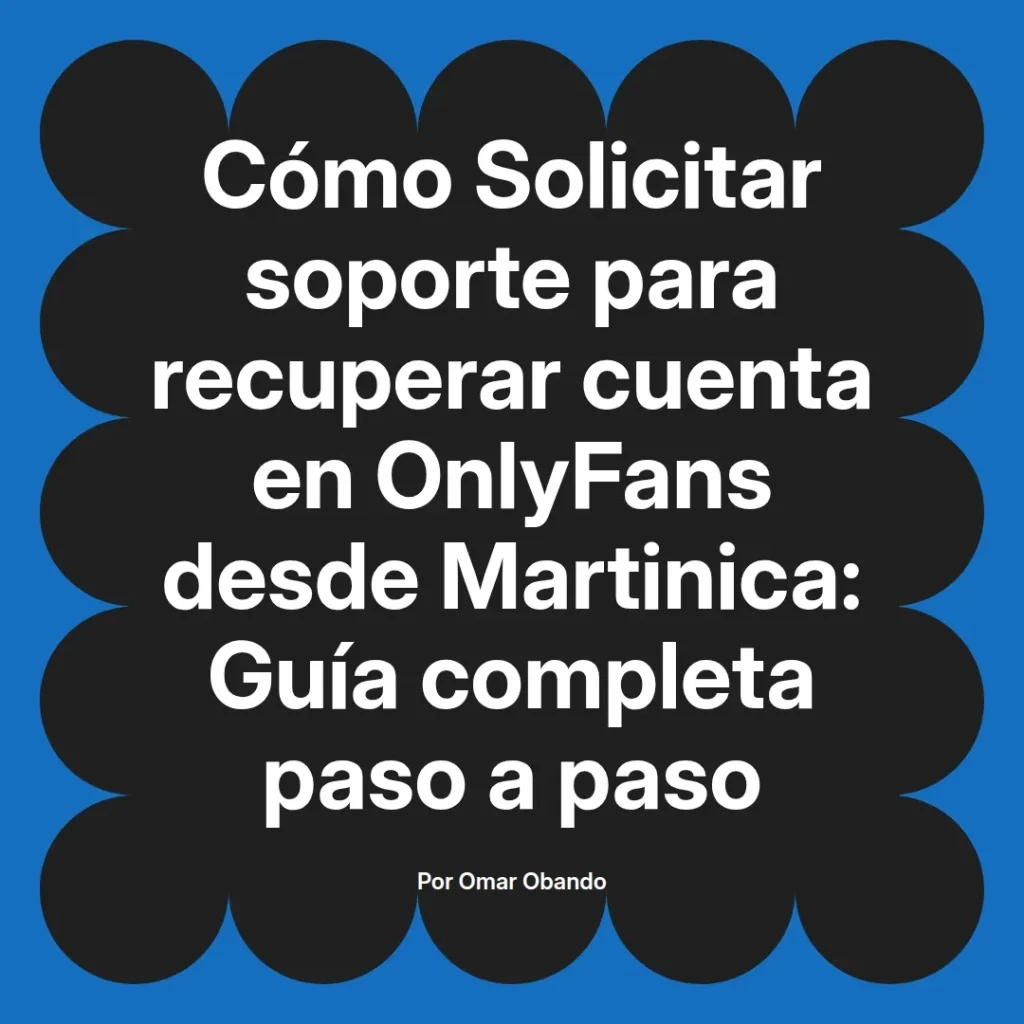 Guía completa para solicitar soporte en la recuperación de cuenta de OnlyFans desde Martinica, escrita por Omar Obando.