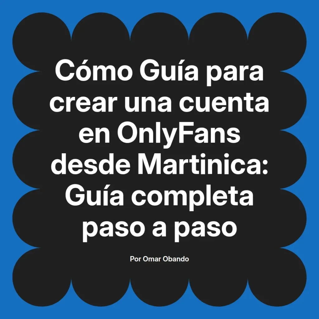 Guía completa para crear una cuenta en OnlyFans desde Martinica, con instrucciones paso a paso, por Omar Obando.