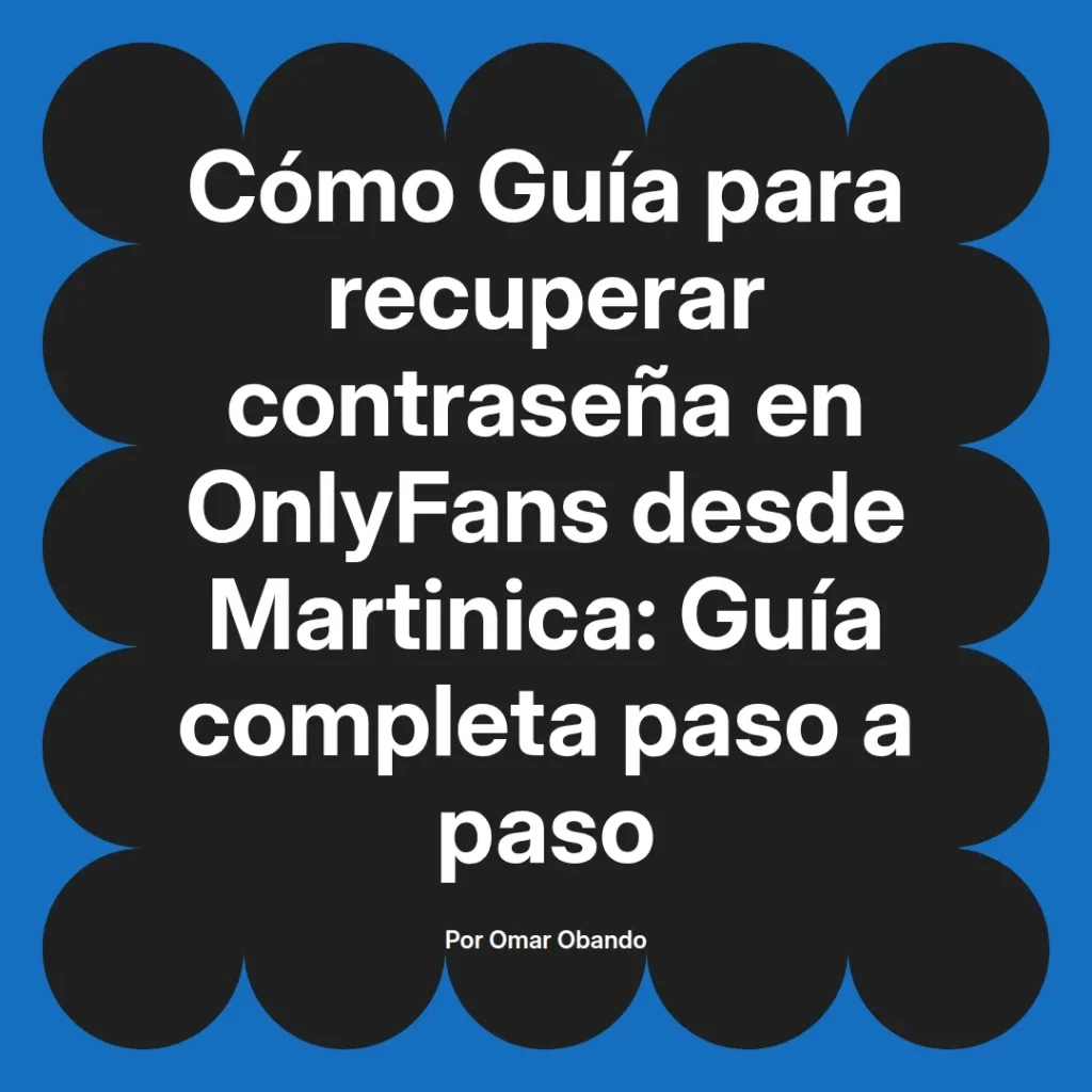 Guía para recuperar la contraseña en OnlyFans desde Martinica, incluye pasos detallados y recomendaciones útiles. Autor Omar Obando.