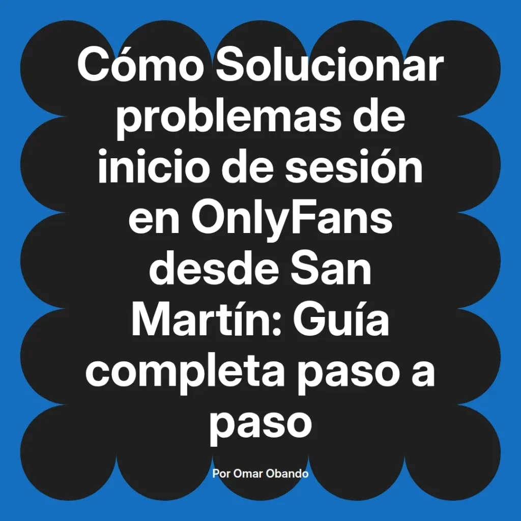 Guía completa para solucionar problemas de inicio de sesión en OnlyFans desde San Martín, escrita por Omar Obando.