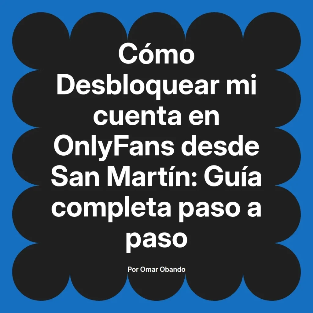 Guía completa para desbloquear una cuenta de OnlyFans desde San Martín, escrita por Omar Obando.