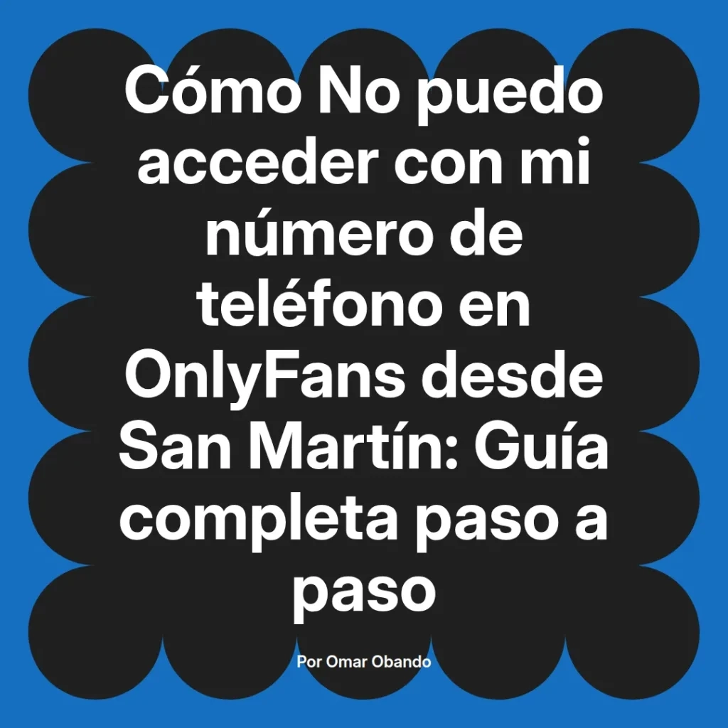 Guía completa para resolver problemas de acceso a OnlyFans con número de teléfono desde San Martín, escrita por Omar Obando.
