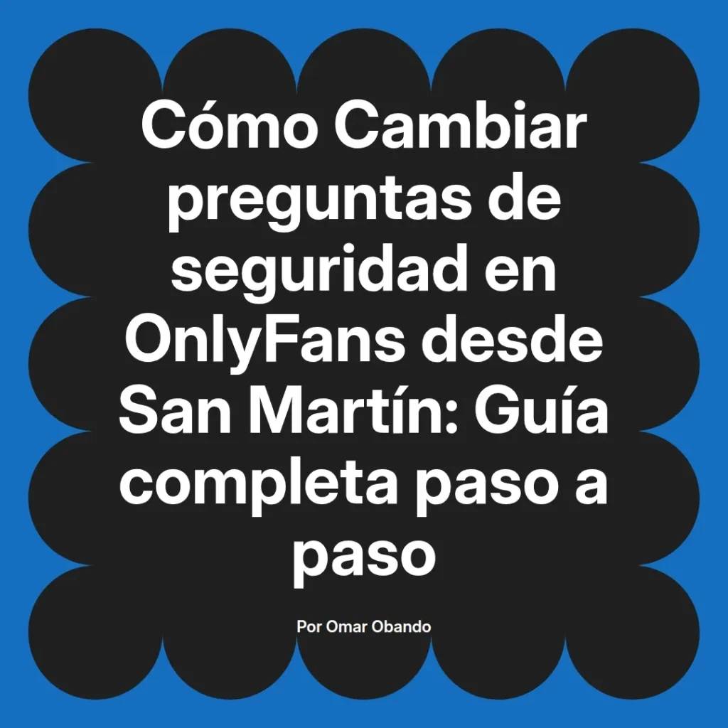 Guía completa para cambiar preguntas de seguridad en OnlyFans desde San Martín, escrita por Omar Obando.