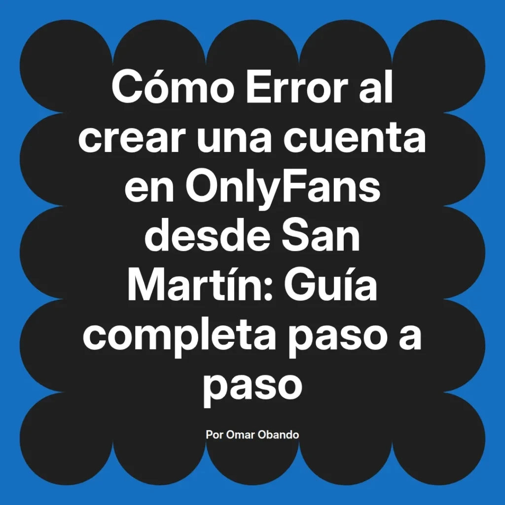 Guía completa sobre cómo resolver errores al crear una cuenta en OnlyFans desde San Martín, escrita por Omar Obando.