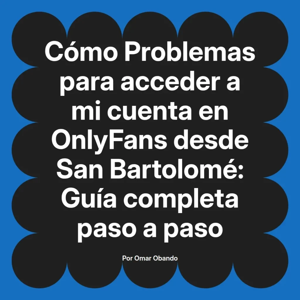 Guía sobre cómo resolver problemas de acceso a cuentas de OnlyFans desde San Bartolomé, escrita por Omar Obando.
