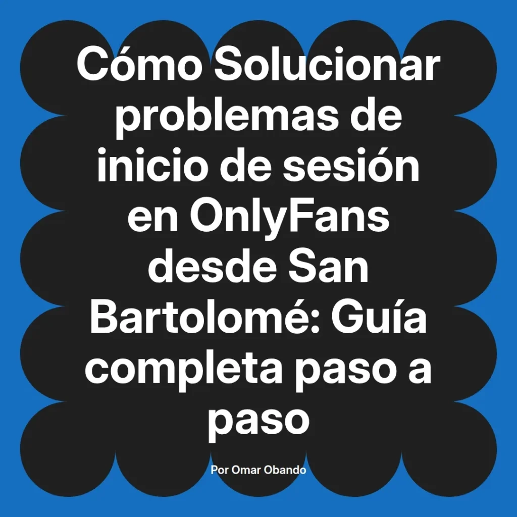 Guía completa para solucionar problemas de inicio de sesión en OnlyFans desde San Bartolomé, escrita por Omar Obando.