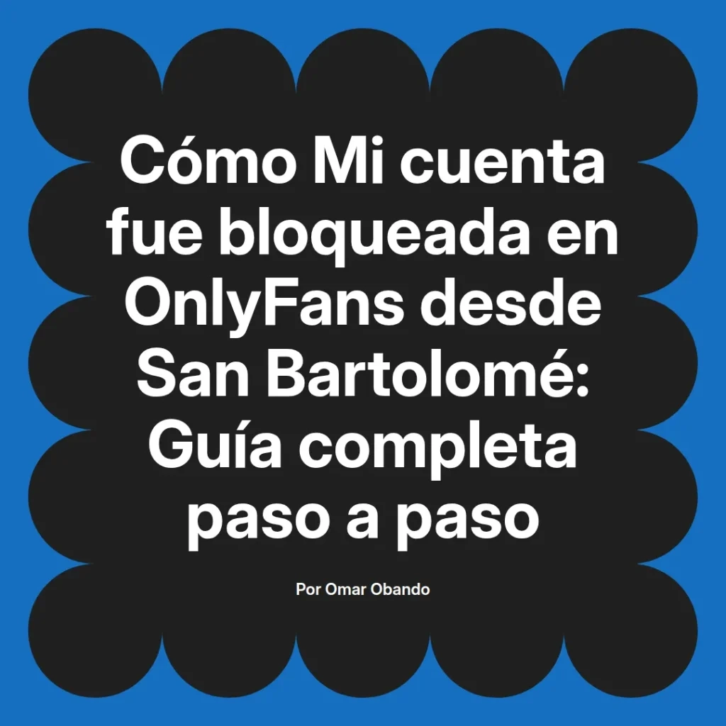 Título sobre la experiencia de un usuario cuyo cuenta de OnlyFans fue bloqueada desde San Bartolomé, incluyendo una guía completa paso a paso, escrito por Omar Obando.