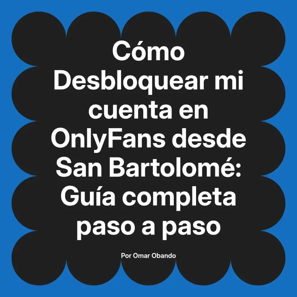 Guía para desbloquear cuentas en OnlyFans desde San Bartolomé, escrita por Omar Obando, con instrucciones detalladas paso a paso.