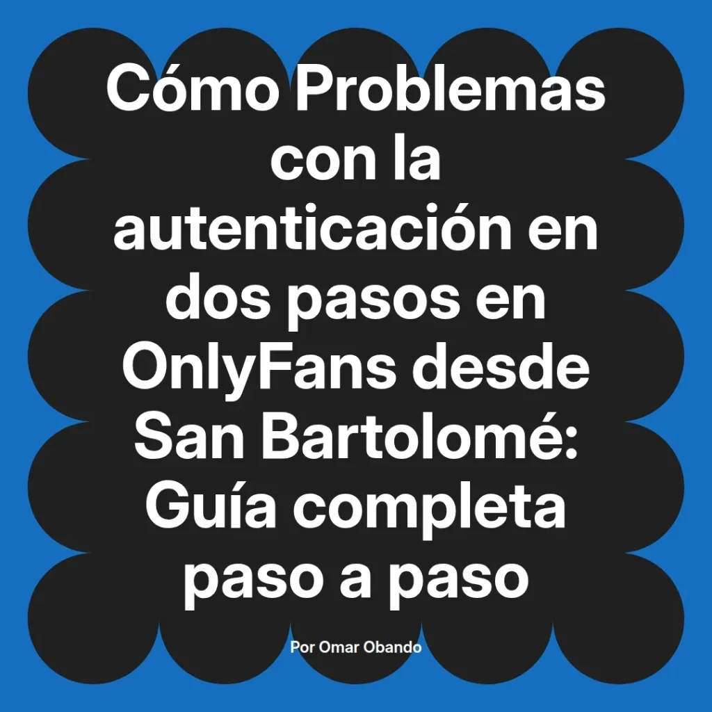 Guía completa sobre problemas de autenticación en dos pasos en OnlyFans desde San Bartolomé, escrita por Omar Obando.