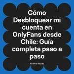 Desbloquear mi cuenta en OnlyFans desde Chile: Guía completa paso a paso