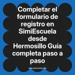 Completar el formulario de registro en SimiEscuela: Guía paso a paso desde Hermosillo
