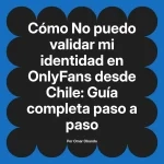 No puedo validar mi identidad en OnlyFans desde Chile: Guía completa paso a paso