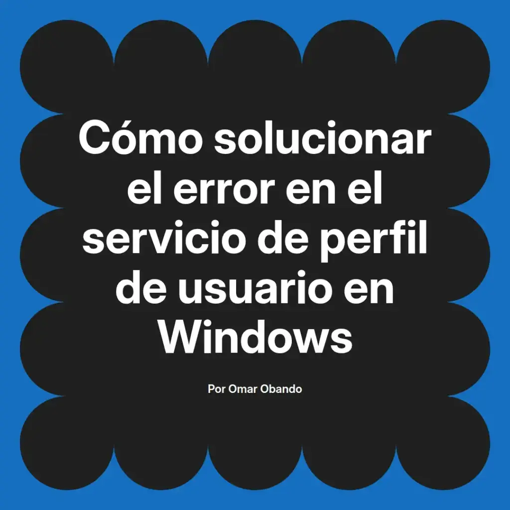 imagen destacada del post con un texto en el centro que dice Cómo solucionar el error en el servicio de perfil de usuario en Windows y abajo del texto aparece el nombre del autor Omar Obando