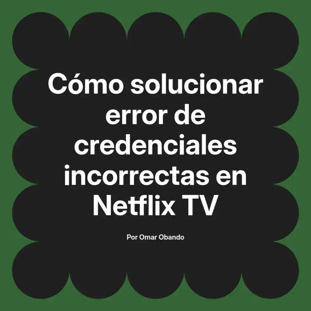 imagen destacada del post con un texto en el centro que dice Cómo solucionar error de credenciales incorrectas en Netflix TV y abajo del texto aparece el nombre del autor Omar Obando